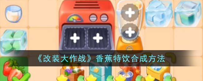 《改装大作战》香蕉特饮合成方法_《改装大作战》香蕉特饮怎么合成