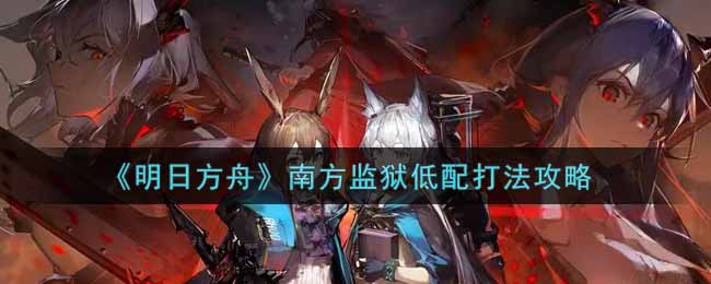 《明日方舟》南方监狱低配打法攻略