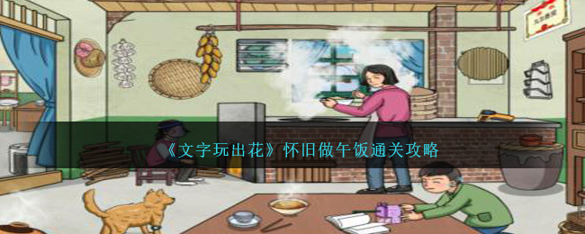 《文字玩出花》怀旧做午饭怎么通关_《文字玩出花》怀旧做午饭通关攻略