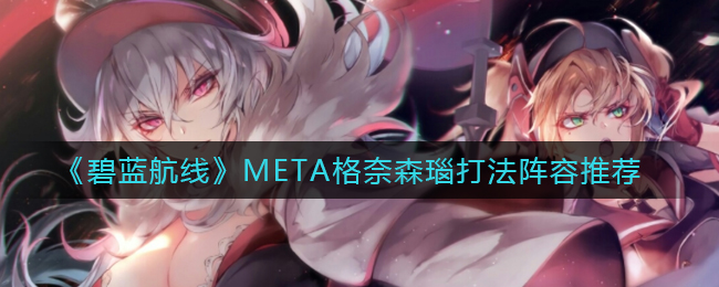 《碧蓝航线》META格奈森瑙打法阵容推荐