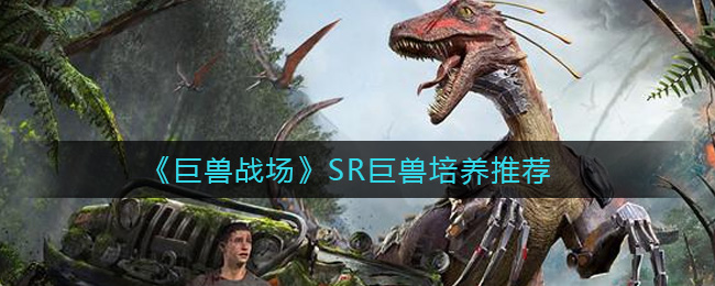 《巨兽战场》SR巨兽培养推荐