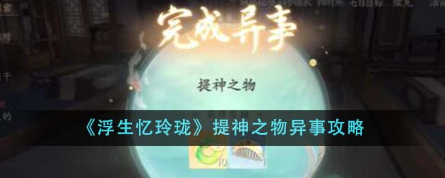 《浮生忆玲珑》提神之物异事攻略_《浮生忆玲珑》提神之物异事任务怎么做