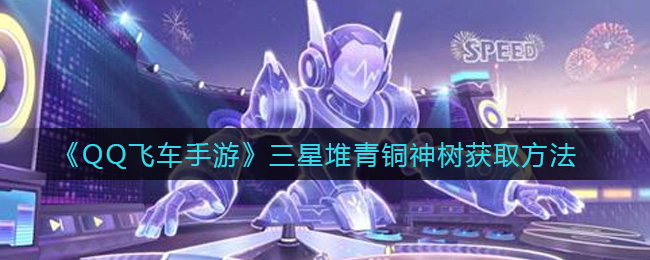 《QQ飞车手游》三星堆青铜神树获取方法