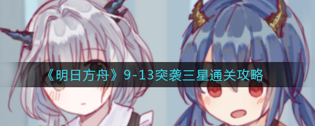 《明日方舟》9-13突袭三星通关攻略